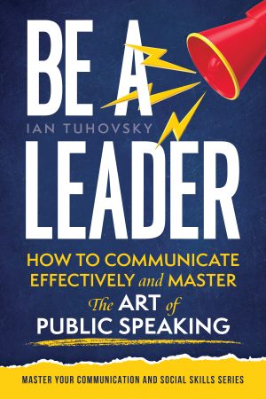 Cover for Be a Leader: How to Communicate Effectively and Master the Art of Public Speaking