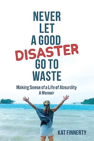 Cover for Never Let a Good Disaster Go to Waste: Making Sense of a Life of Absurdity, A Memoir
